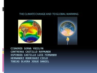 THE CLIMATE CHANGE AND TO GLOBAL WARMING




CISNEROS SERNA YOCELYN
CONTRERAS CASTILLO RAYMUNDO
ESPINOZA CASTILLO LUIS FERNANDO
HERNANDEZ RODRIGUEZ CIELO
TOBIAS OLVERA JOSUE DANIEL
 