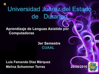 Universidad Juárez del Estado
de Durango
Aprendizaje de Lenguas Asistido por
Computadoras
3er Semestre
CUAAL
Luis Femando Díaz Márquez
Melina Schommer Torres 20/08/2010
 