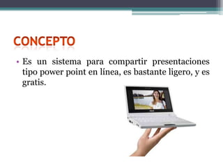 • Es un sistema para compartir presentaciones
  tipo power point en línea, es bastante ligero, y es
  gratis.
 