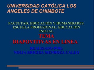 UNIVERSIDAD CATÓLICA LOS
ANGELES DE CHIMBOTE

FACULTAD: EDUCACIÓN Y HUMANIDADES
  ESCUELA PROFESIONAL: EDUCACIÓN
              INICIAL
          TEMA
  DIAPOVITIVAS EN LINEA
         REALIZADO POR:
  NOLIA BRIGIDA MENDOZA CALLO
 