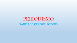 PERIODISMO
Santiago Rendón Londoño
 