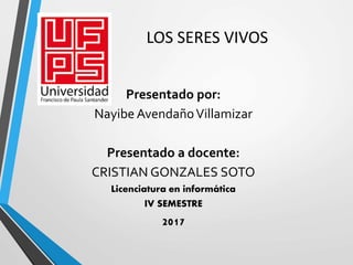 LOS SERES VIVOS
Presentado por:
Nayibe AvendañoVillamizar
Presentado a docente:
CRISTIAN GONZALES SOTO
Licenciatura en informática
IV SEMESTRE
2017
 