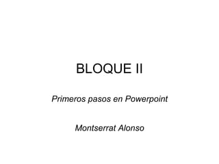 BLOQUE II Primeros pasos en Powerpoint Montserrat Alonso 