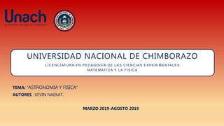 UNIVERSIDAD NACIONAL DE CHIMBORAZO
LICENCIATURA EN PEDAGOGÍA DE LAS CIENCIAS EX PERIMENTALES:
MATEMÁTICA Y LA FÍSICA
TEMA: “ASTRONOMIA Y FISICA”
AUTORES : KEVIN NAEKAT.
MARZO 2019-AGOSTO 2019
 