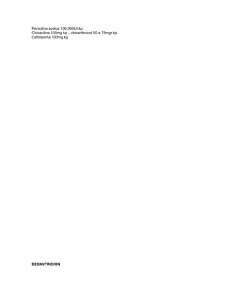 Penicilina sodica 100.000UI kp
Cloxacilina 100mg kp – cloranfenicol 50 a 75mgr kp
Cefotaxima 100mg kg




DESNUTRICION
 