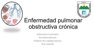 Enfermedad pulmonar 
obstructiva crónica 
Enfermería II semestre 
Ana María Barreto 
Profesor de cuidados básicos 
Jhon Laverde 
 