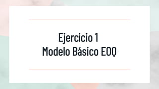 Ejercicio 1
Modelo Básico EOQ
 