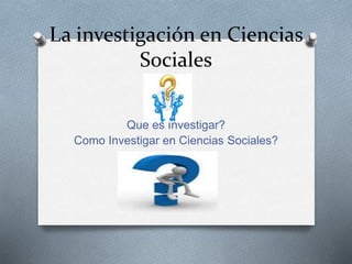 La investigación en Ciencias
Sociales
Que es Investigar?
Como Investigar en Ciencias Sociales?
Para
 