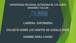 UNIVERSIDAD REGIONAL AUTONOMA DE LOS ANDES
UNIANDES TULCÁN
CARRERA: ENFERMERIA
ENCUESTA SOBRE LOS HÁBITOS DE GOOGLE DRIVE
NOMBRE:ERIKA CHANDI
 