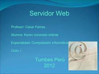 Servidor Web
Profesor: Cesar Famas

Alumna: Karen coronado infante

Especialidad: Computación Informática

Ciclo: I

               Tumbes Perú
                  2012
 