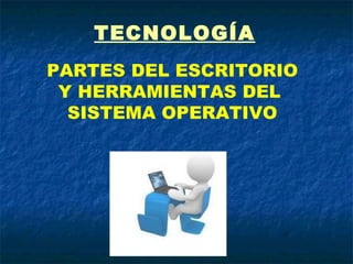 TECNOLOGÍA PARTES DEL ESCRITORIO Y HERRAMIENTAS DEL  SISTEMA OPERATIVO 