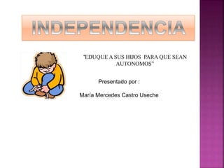 “EDUQUE A SUS HIJOS PARA QUE SEAN 
AUTONOMOS” 
Presentado por : 
María Mercedes Castro Useche 
 