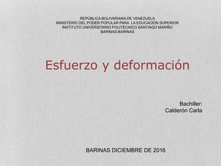 REPÚBLICA BOLIVARIANA DE VENEZUELA
MINISTERIO DEL PODER POPULAR PARA LA EDUCACIÓN SUPERIOR
INSTITUTO UNIVERSITARIO POLITÉCNICO SANTIAGO MARIÑO
BARINAS-BARINAS
Esfuerzo y deformación
Bachiller:
Calderón Carla
BARINAS DICIEMBRE DE 2016
 