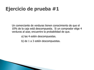 Un comerciante de verduras tienen conocimiento de que el
10% de la caja está descompuesta. Si un comprador elige 4
verduras al azar, encuentre la probabilidad de que.
       a) las 4 estén descompuestas.
       b) de 1 a 3 estén descompuestas.
 