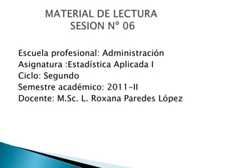Escuela profesional: Administración
Asignatura :Estadística Aplicada I
Ciclo: Segundo
Semestre académico: 2011-II
Docente: M.Sc. L. Roxana Paredes López
 
