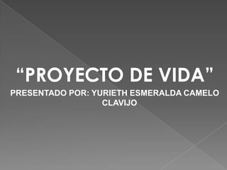 “PROYECTO DE VIDA” PRESENTADO POR: YURIETH ESMERALDA CAMELO CLAVIJO 