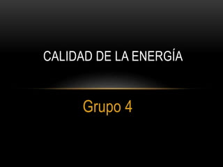 Grupo 4
CALIDAD DE LA ENERGÍA
 
