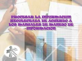 PROCESAR LA INFORMACION RECOLECTADA DE ACUERDO A LOS MANUALES DE MANEJO DE INFORMACION 