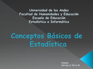 Universidad de los Andes Facultad de Humanidades y EducaciónEscuela de EducaciónEstadística e Informática  Conceptos Básicos de  Estadística Alumna: Adriana S. Parra M. 