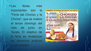 •Las ferias más
importantes son la
"Feria del Chorizo y la
Chicha", que se realiza
el tercer domingo del
mes de junio en
Tarata, El objetivo de
la feria es revalorizar
los alimentos andinos
y sus recetas.
 