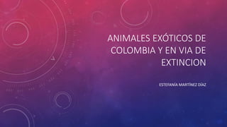 ANIMALES EXÓTICOS DE
COLOMBIA Y EN VIA DE
EXTINCION
ESTEFANÍA MARTÍNEZ DÍAZ
 
