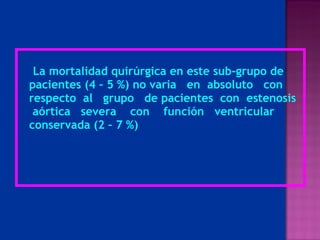 La mortalidad quirúrgica en este sub-grupo de  pacientes (4 – 5 %) no varia  en  absoluto  con respecto  al  grupo  de pacientes  con  estenosis  aórtica  severa  con  función  ventricular conservada (2 – 7 %) 