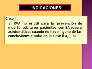 Clase III: El  RVA  no  es útil  para  la  prevención  de muerte  súbita en  pacientes  con EA severa asintomático, cuando no hay ninguno de las conclusiones citadas en la clase II a, II b. INDICACIONES 