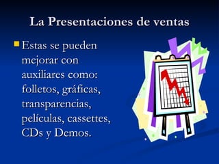 La Presentaciones de ventas Estas se pueden mejorar con auxiliares como: folletos, gráficas, transparencias, películas, cassettes, CDs y Demos. 