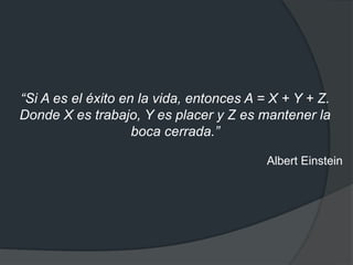 “Si A es el éxito en la vida, entonces A = X + Y + Z.
Donde X es trabajo, Y es placer y Z es mantener la
boca cerrada.”
Albert Einstein
 