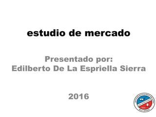 estudio de mercado
Presentado por:
Edilberto De La Espriella Sierra
2016
 