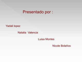 Presentado por :
Yadali lopez
Natalia Valencia
Luisa Montes
Nicole Bolaños
 