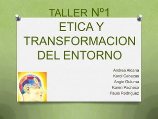 TALLER Nº1
     ETICA Y
TRANSFORMACION
  DEL ENTORNO
             Andrea Aldana
             Karol Cabezas
              Angie Guluma
             Karen Pacheco
            Paula Rodríguez
 