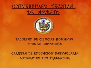 UNIVERSIDAD TÉCNICA
     DE AMBATO




 FACULTAD DE CIENCIAS HUMANAS
       Y DE LA EDUCACIÓN

CARRERA DE EDUCACIÓN PARVAULARIA
    MODALIDAD SEMIPRESENCIAL
 