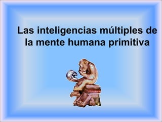 Las inteligencias múltiples de
la mente humana primitiva
 