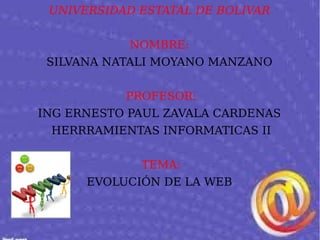 UNIVERSIDAD ESTATAL DE BOLIVAR
NOMBRE:
SILVANA NATALI MOYANO MANZANO
PROFESOR:
ING ERNESTO PAUL ZAVALA CARDENAS
HERRRAMIENTAS INFORMATICAS II
TEMA:
EVOLUCIÓN DE LA WEB
 