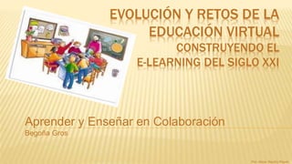 EVOLUCIÓN Y RETOS DE LA 
EDUCACIÓN VIRTUAL 
CONSTRUYENDO EL 
E-LEARNING DEL SIGLO XXI 
Aprender y Enseñar en Colaboración 
Begoña Gros 
Por: Alicia Raudry Reyes 
 