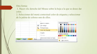 Otra forma:
1. Hacer clic derecho del Mouse sobre la hoja a la que se desee dar
color.
2. Seleccionar del menú contextual color de etiqueta y seleccionar
de la paleta de colores uno de ellos.
 