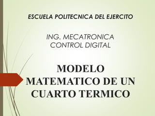 ESCUELA POLITECNICA DEL EJERCITO
ING. MECATRONICA
CONTROL DIGITAL
MODELO
MATEMATICO DE UN
CUARTO TERMICO
 
