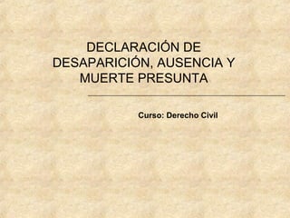 Curso: Derecho Civil
DECLARACIÓN DE
DESAPARICIÓN, AUSENCIA Y
MUERTE PRESUNTA
 