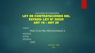 FACULTAD DE INGENIERÍA
CURSO :
PRACTICAS PRE-PROFESIONALES II.
DOCENTE:
AUTOR:
ESCUELA:
CIVÍL.
CHICLAYO – PERÚ
2017
LEY DE CONTRATACIONES DEL
ESTADO- LEY Nº 30225
ART 16 – ART 20
 