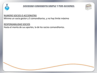 NUMERO SOCIOS O ACCIONISTAS
Mínimo un socio gestor y 5 comanditarios, y no hay límite máximo

RESPONSABILIDAD SOCIOS
Hasta el monto de sus aportes, la de los socios comanditarios.
 