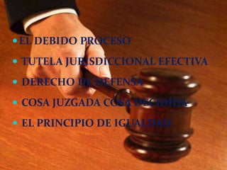  EL DEBIDO PROCESO

 TUTELA JURISDICCIONAL EFECTIVA

 DERECHO DE DEFENSA

 COSA JUZGADA COSA DECIDIDA

 EL PRINCIPIO DE IGUALDAD
 