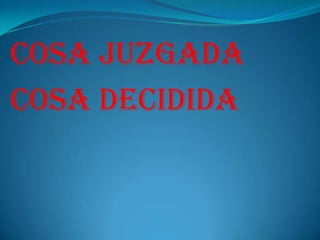 COSA JUZGADA
COSA DECIDIDA
 