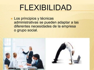 FLEXIBILIDAD 
 Los principios y técnicas 
administrativas se pueden adaptar a las 
diferentes necesidades de la empresa 
o grupo social. 
 