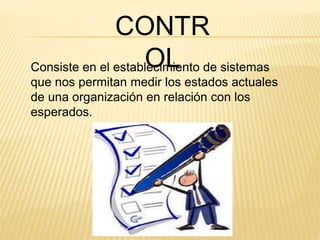 CONTR 
OL Consiste en el establecimiento de sistemas 
que nos permitan medir los estados actuales 
de una organización en relación con los 
esperados. 
 