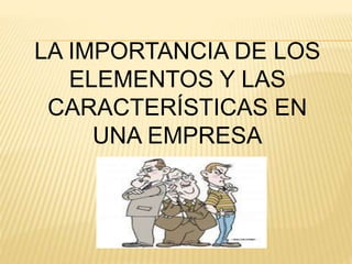 LA IMPORTANCIA DE LOS 
ELEMENTOS Y LAS 
CARACTERÍSTICAS EN 
UNA EMPRESA 
 