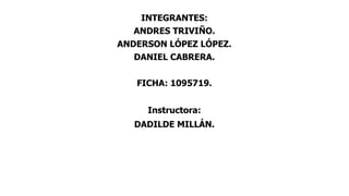 INTEGRANTES:
ANDRES TRIVIÑO.
ANDERSON LÓPEZ LÓPEZ.
DANIEL CABRERA.
FICHA: 1095719.
Instructora:
DADILDE MILLÁN.
 