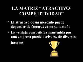 LA MATRIZ “ATRACTIVO-COMPETITIVIDAD” El atractivo de un mercado puede depender de factores como su tamaño  La ventaja competitiva mantenida por una empresa puede derivarse de diversos factores .   