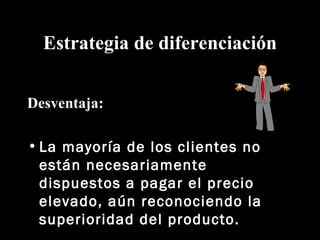 Estrategia de diferenciación Desventaja: La mayoría de los clientes no están necesariamente dispuestos a pagar el precio elevado, aún reconociendo la superioridad del producto. 