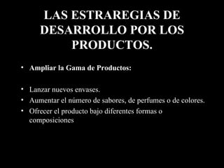 LAS ESTRAREGIAS DE DESARROLLO POR LOS PRODUCTOS. Ampliar la Gama de Productos: Lanzar nuevos envases. Aumentar el número de sabores, de perfumes o de colores. Ofrecer el producto bajo diferentes formas o composiciones 